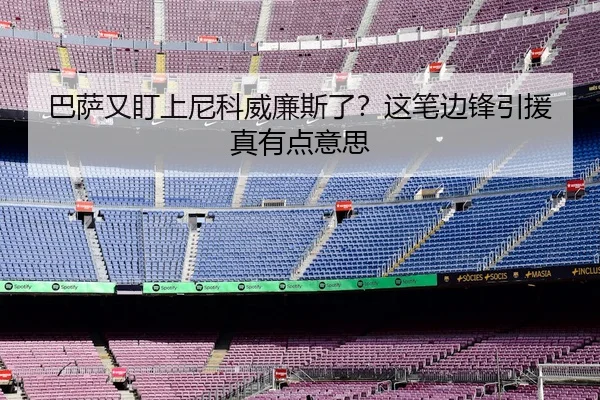 巴萨又盯上尼科威廉斯了？这笔边锋引援真有点意思