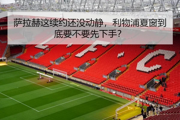 萨拉赫这续约还没动静，利物浦夏窗到底要不要先下手？（kaiyun）