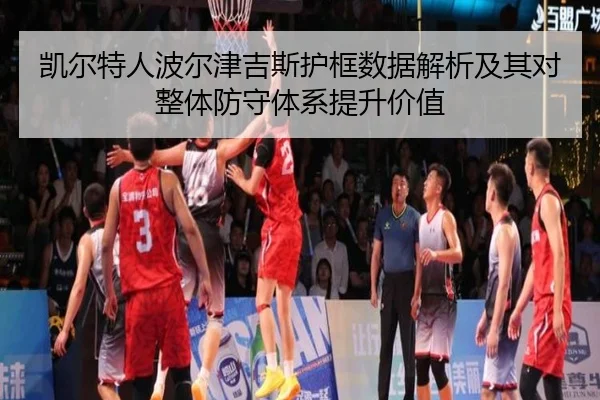 凯尔特人波尔津吉斯护框数据解析及其对整体防守体系提升价值（kaiyun）