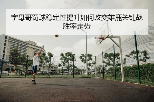 字母哥罚球稳定性提升如何改变雄鹿关键战胜率走势（kaiyun）