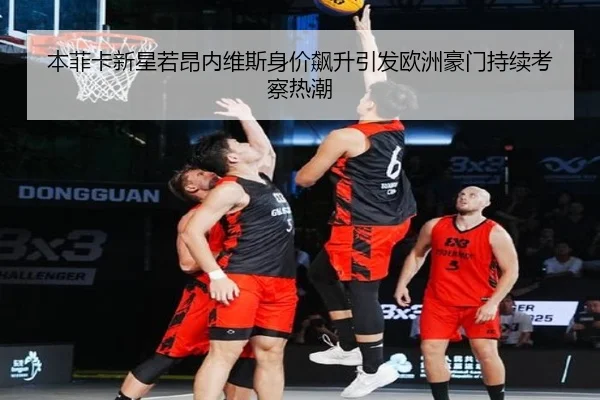本菲卡新星若昂内维斯身价飙升引发欧洲豪门持续考察热潮