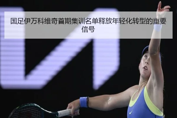 国足伊万科维奇首期集训名单释放年轻化转型的重要信号（kaiyun）