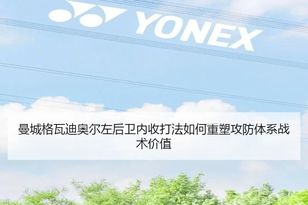 曼城格瓦迪奥尔左后卫内收打法如何重塑攻防体系战术价值 - kaiyun