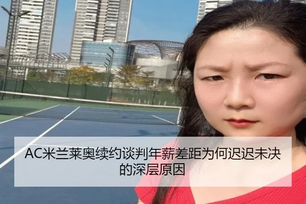 AC米兰莱奥续约谈判年薪差距为何迟迟未决的深层原因 - kaiyun