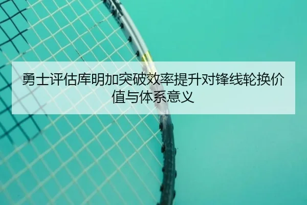 勇士评估库明加突破效率提升对锋线轮换价值与体系意义（kaiyun）