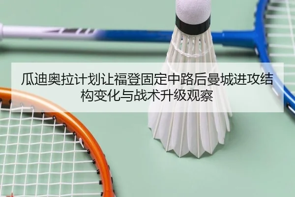 瓜迪奥拉计划让福登固定中路后曼城进攻结构变化与战术升级观察（kaiyun）