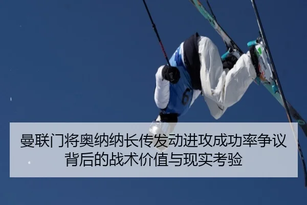 曼联门将奥纳纳长传发动进攻成功率争议背后的战术价值与现实考验 - kaiyun