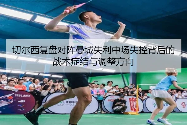 切尔西复盘对阵曼城失利中场失控背后的战术症结与调整方向（kaiyun）