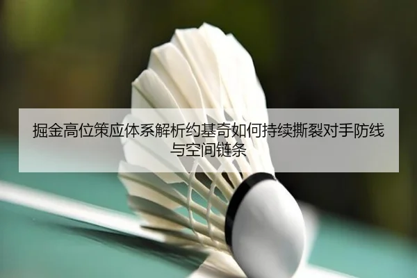 掘金高位策应体系解析约基奇如何持续撕裂对手防线与空间链条（kaiyun）
