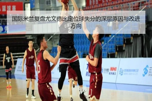 国际米兰复盘尤文德比定位球失分的深层原因与改进方向（kaiyun）