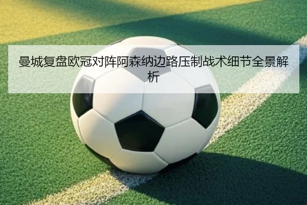 曼城复盘欧冠对阵阿森纳边路压制战术细节全景解析（kaiyun）