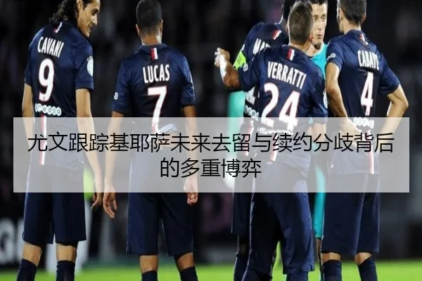 尤文跟踪基耶萨未来去留与续约分歧背后的多重博弈（kaiyun）